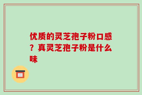 优质的灵芝孢子粉口感?真灵芝孢子粉是什么味 优质的灵芝孢子粉口感?真灵芝孢子粉是什么味