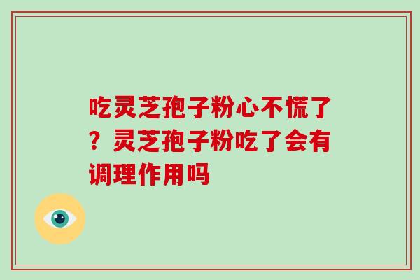 吃灵芝孢子粉心不慌了？灵芝孢子粉吃了会有调理作用吗