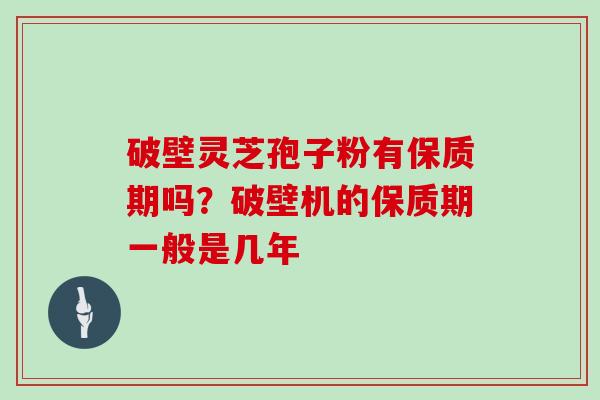 破壁灵芝孢子粉有保质期吗？破壁机的保质期一般是几年