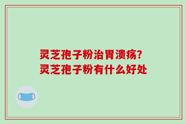 灵芝孢子粉？灵芝孢子粉有什么好处