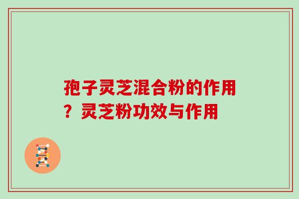 孢子灵芝混合粉的作用?灵芝粉功效与作用 孢子灵芝混合粉的作用?灵芝粉功效与作用
