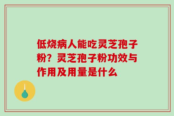 低烧人能吃灵芝孢子粉?灵芝孢子粉功效与作用及用量是什么 低烧人能吃灵芝孢子粉?灵芝孢子粉功效与作用及用量是什么