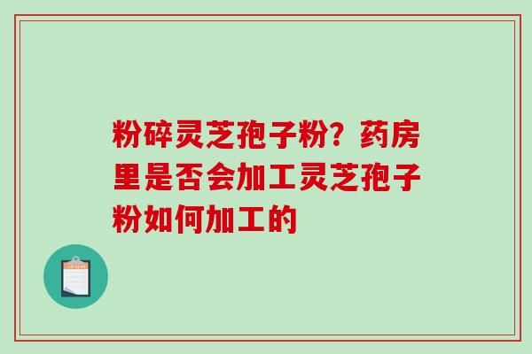 粉碎灵芝孢子粉?药房里是否会加工灵芝孢子粉如何加工的 粉碎灵芝孢子粉?药房里是否会加工灵芝孢子粉如何加工的