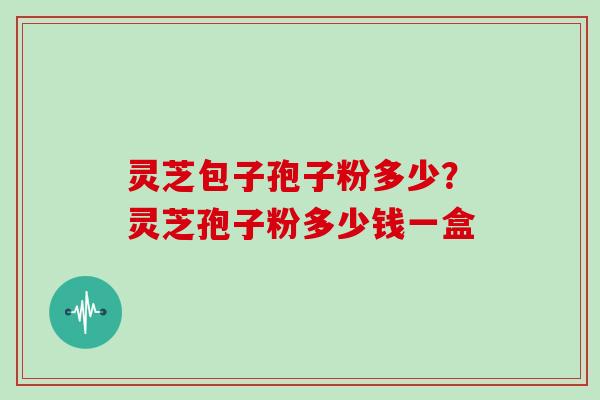 灵芝包子孢子粉多少？灵芝孢子粉多少钱一盒