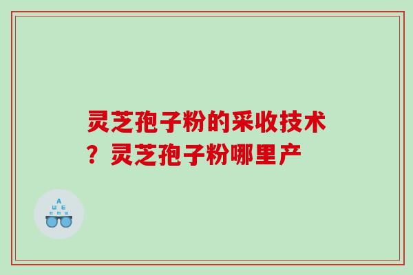 灵芝孢子粉的采收技术？灵芝孢子粉哪里产