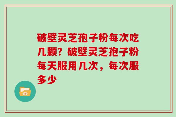 破壁灵芝孢子粉每次吃几颗?破壁灵芝孢子粉每天服用几次,每次服多少 破壁灵芝孢子粉每次吃几颗?破壁灵芝孢子粉每天服用几次,每次服多少