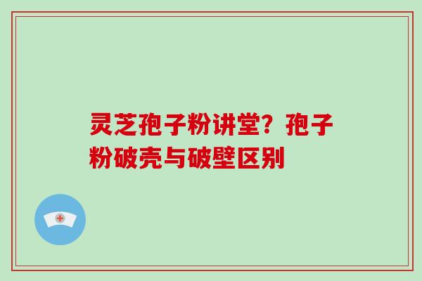 灵芝孢子粉讲堂？孢子粉破壳与破壁区别