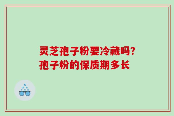 灵芝孢子粉要冷藏吗？孢子粉的保质期多长