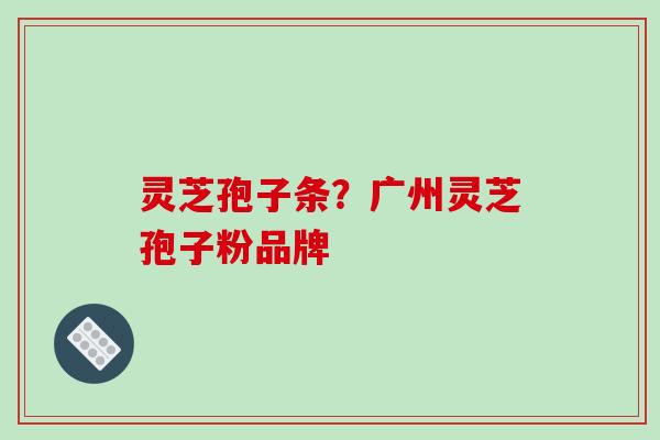 灵芝孢子条？广州灵芝孢子粉品牌