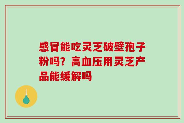 能吃灵芝破壁孢子粉吗?高用灵芝产品能缓解吗 能吃灵芝破壁孢子粉吗?高用灵芝产品能缓解吗