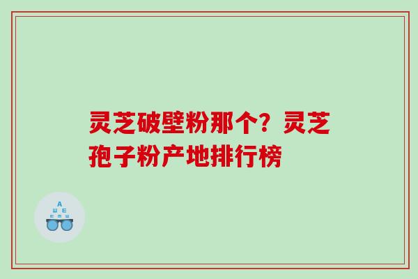 灵芝破壁粉那个?灵芝孢子粉产地排行榜 灵芝破壁粉那个?灵芝孢子粉产地排行榜