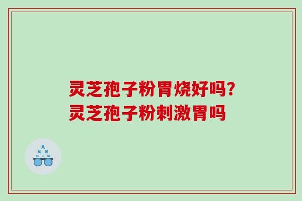 灵芝孢子粉胃烧好吗?灵芝孢子粉刺激胃吗 灵芝孢子粉胃烧好吗?灵芝孢子粉刺激胃吗