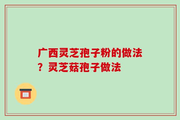 广西灵芝孢子粉的做法？灵芝菇孢子做法