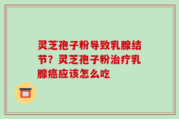 灵芝孢子粉导致乳腺结节?灵芝孢子粉乳腺应该怎么吃 灵芝孢子粉导致乳腺结节?灵芝孢子粉乳腺应该怎么吃