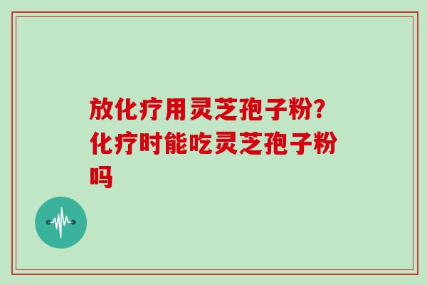 放用灵芝孢子粉？时能吃灵芝孢子粉吗