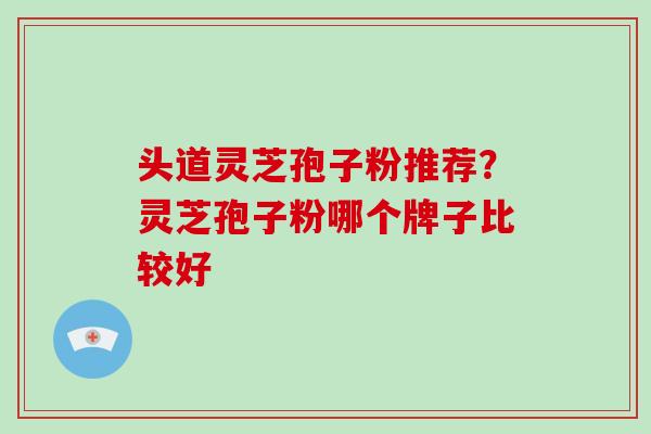 头道灵芝孢子粉推荐？灵芝孢子粉哪个牌子比较好