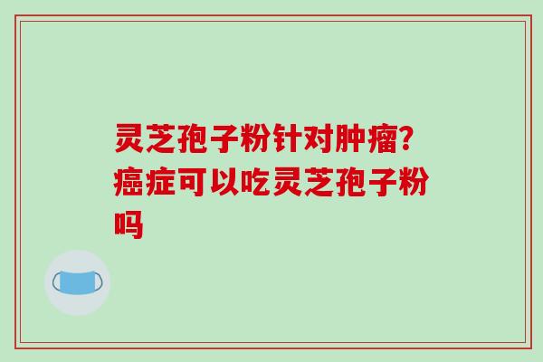 灵芝孢子粉针对?症可以吃灵芝孢子粉吗 灵芝孢子粉针对?症可以吃灵芝孢子粉吗