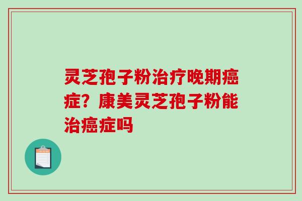 灵芝孢子粉晚期症？康美灵芝孢子粉能症吗