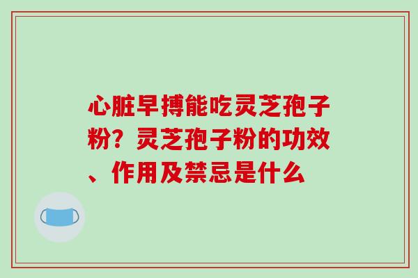 早搏能吃灵芝孢子粉？灵芝孢子粉的功效、作用及禁忌是什么