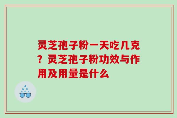 灵芝孢子粉一天吃几克?灵芝孢子粉功效与作用及用量是什么 灵芝孢子粉一天吃几克?灵芝孢子粉功效与作用及用量是什么