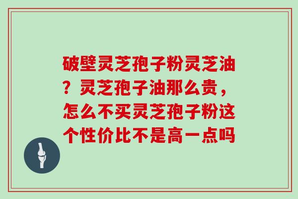 破壁灵芝孢子粉灵芝油?灵芝孢子油那么贵,怎么不买灵芝孢子粉这个性价比不是高一点吗 破壁灵芝孢子粉灵芝油?灵芝孢子油那么贵,怎么不买灵芝孢子粉这个性价比不是高一点吗
