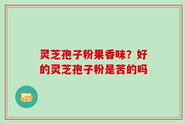 灵芝孢子粉果香味?好的灵芝孢子粉是苦的吗 灵芝孢子粉果香味?好的灵芝孢子粉是苦的吗