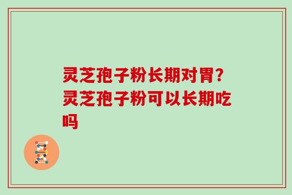 灵芝孢子粉长期对胃?灵芝孢子粉可以长期吃吗 灵芝孢子粉长期对胃?灵芝孢子粉可以长期吃吗