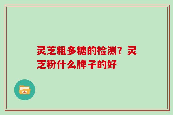 灵芝粗多糖的检测？灵芝粉什么牌子的好