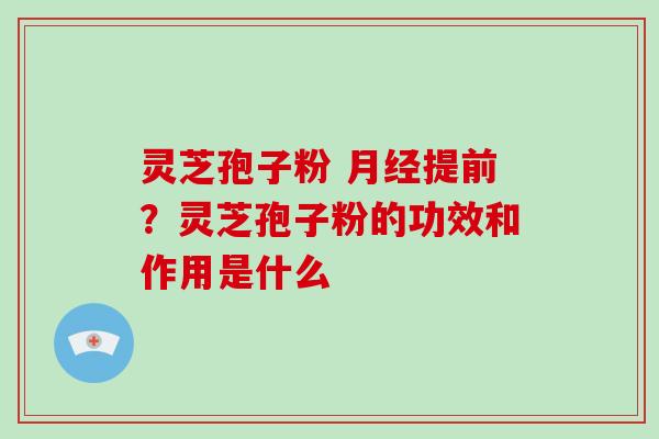 灵芝孢子粉 提前?灵芝孢子粉的功效和作用是什么 灵芝孢子粉 提前?灵芝孢子粉的功效和作用是什么