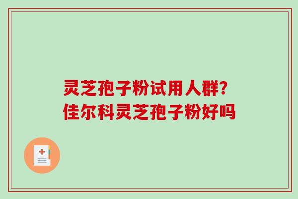 灵芝孢子粉试用人群？佳尔科灵芝孢子粉好吗