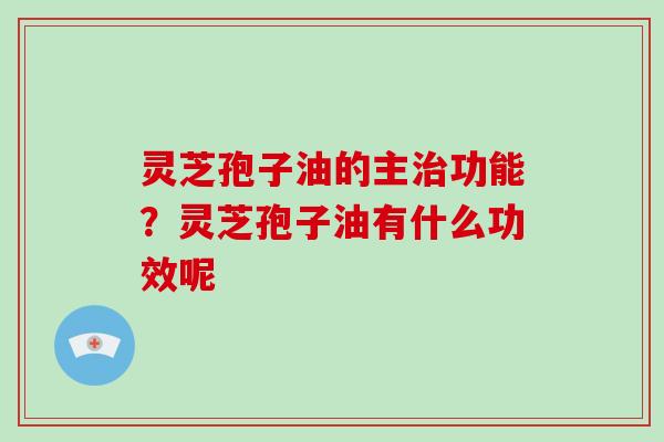 灵芝孢子油的主功能？灵芝孢子油有什么功效呢