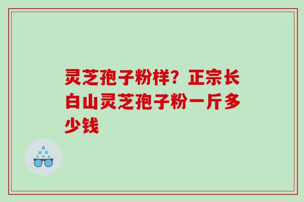 灵芝孢子粉样?正宗长白山灵芝孢子粉一斤多少钱 灵芝孢子粉样?正宗长白山灵芝孢子粉一斤多少钱