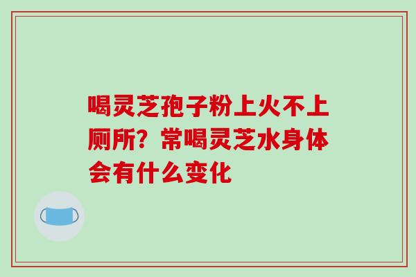 喝灵芝孢子粉上火不上厕所？常喝灵芝水身体会有什么变化