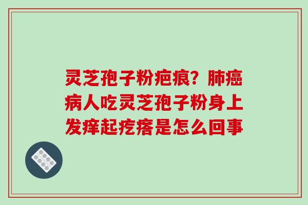 灵芝孢子粉疤痕？人吃灵芝孢子粉身上发痒起疙瘩是怎么回事