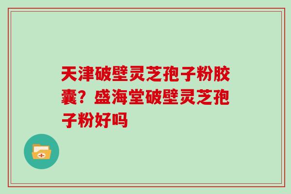 天津破壁灵芝孢子粉胶囊?盛海堂破壁灵芝孢子粉好吗 天津破壁灵芝孢子粉胶囊?盛海堂破壁灵芝孢子粉好吗