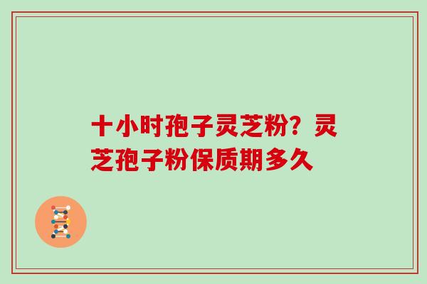 十小时孢子灵芝粉?灵芝孢子粉保质期多久 十小时孢子灵芝粉?灵芝孢子粉保质期多久