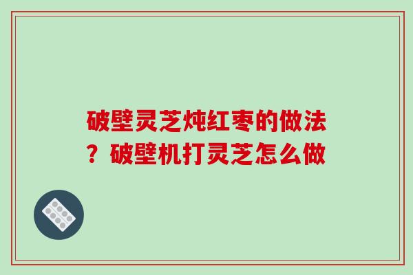 破壁灵芝炖红枣的做法？破壁机打灵芝怎么做