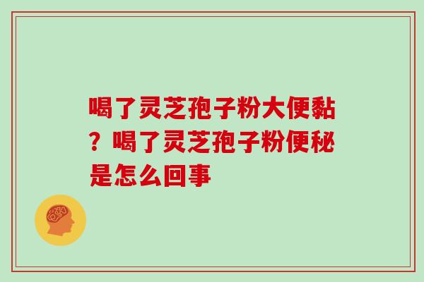 喝了灵芝孢子粉大便黏？喝了灵芝孢子粉是怎么回事