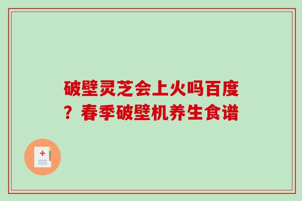 破壁灵芝会上火吗百度？春季破壁机养生食谱