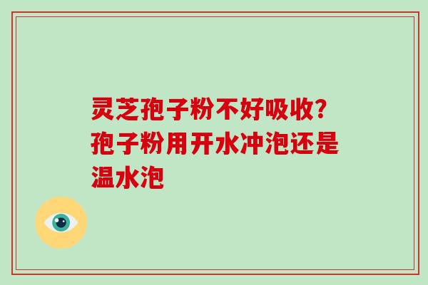 灵芝孢子粉不好吸收？孢子粉用开水冲泡还是温水泡