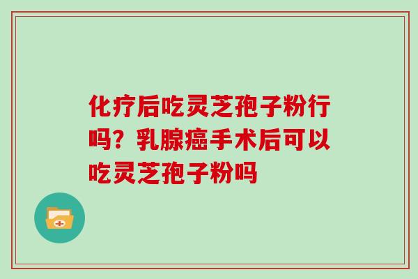 后吃灵芝孢子粉行吗?乳腺手术后可以吃灵芝孢子粉吗 后吃灵芝孢子粉行吗?乳腺手术后可以吃灵芝孢子粉吗