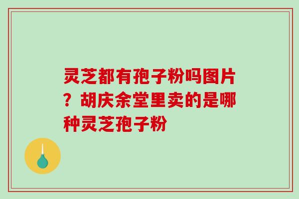 灵芝都有孢子粉吗图片?胡庆余堂里卖的是哪种灵芝孢子粉 灵芝都有孢子粉吗图片?胡庆余堂里卖的是哪种灵芝孢子粉