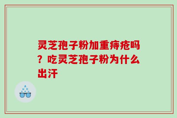 灵芝孢子粉加重痔疮吗?吃灵芝孢子粉为什么出汗 灵芝孢子粉加重痔疮吗?吃灵芝孢子粉为什么出汗