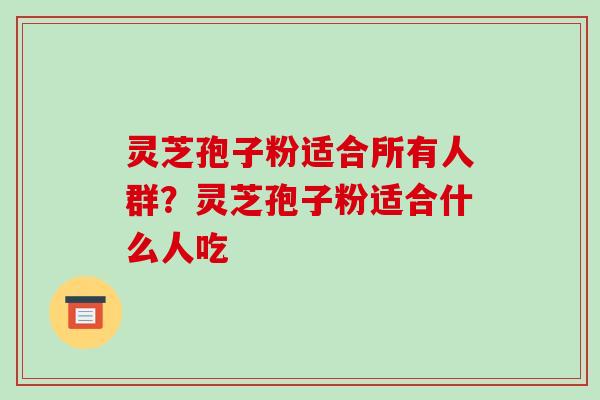 灵芝孢子粉适合所有人群?灵芝孢子粉适合什么人吃 灵芝孢子粉适合所有人群?灵芝孢子粉适合什么人吃