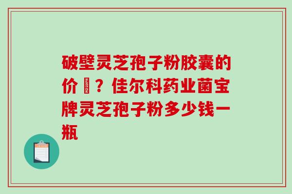 破壁灵芝孢子粉胶囊的价挌？佳尔科药业菌宝牌灵芝孢子粉多少钱一瓶
