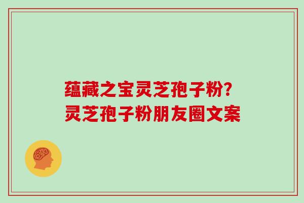 蕴藏之宝灵芝孢子粉？灵芝孢子粉朋友圈文案