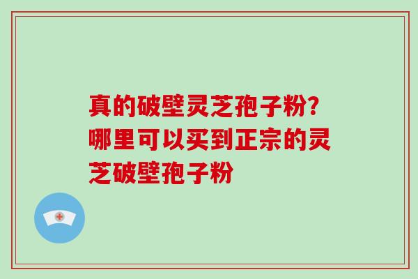 真的破壁灵芝孢子粉?哪里可以买到正宗的灵芝破壁孢子粉 真的破壁灵芝孢子粉?哪里可以买到正宗的灵芝破壁孢子粉