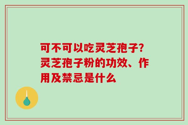 可不可以吃灵芝孢子?灵芝孢子粉的功效、作用及禁忌是什么 可不可以吃灵芝孢子?灵芝孢子粉的功效、作用及禁忌是什么