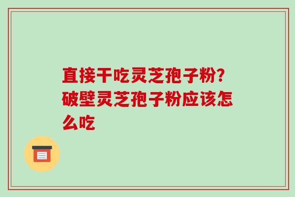 直接干吃灵芝孢子粉？破壁灵芝孢子粉应该怎么吃