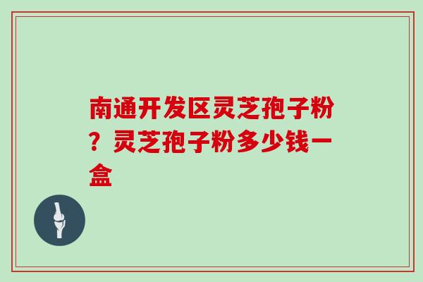 南通开发区灵芝孢子粉？灵芝孢子粉多少钱一盒